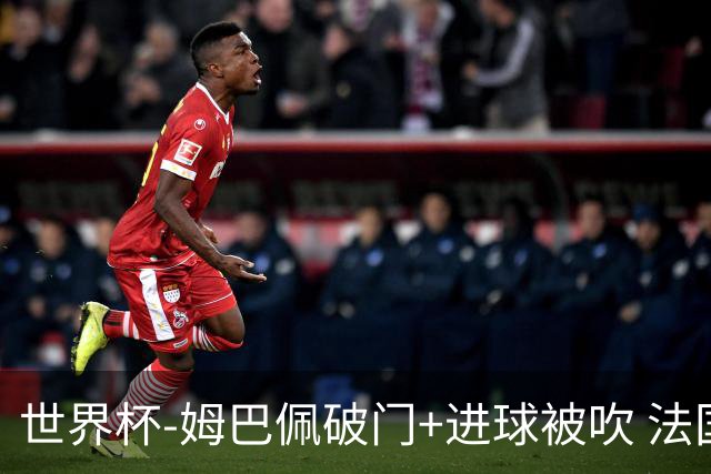 世界杯-姆巴佩破门+进球被吹 法国2中柱半场暂1-0瑞典