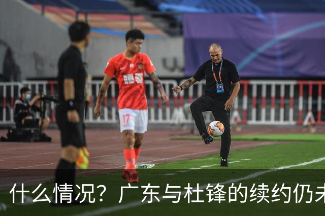 什么情况？广东与杜锋的续约仍未进展，身兼数职还是太忙了！