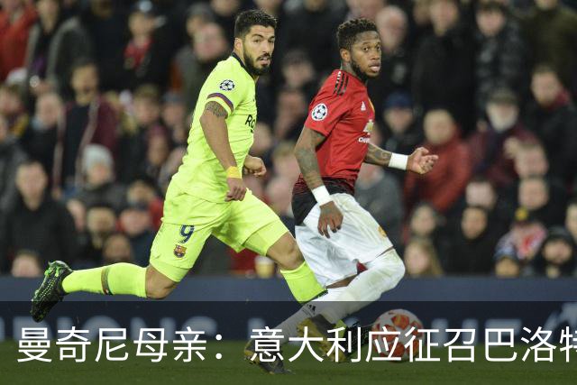 曼奇尼母亲：意大利应征召巴洛特利 若鸟该挨批