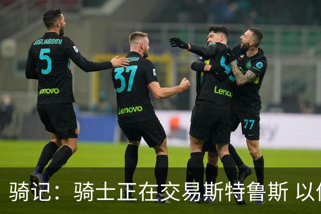 骑记：骑士正在交易斯特鲁斯 以便为詹姆斯提供1500万全额中产
